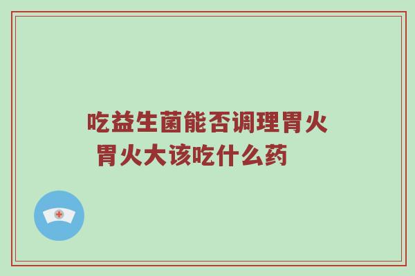 吃益生菌能否调理胃火 胃火大该吃什么药