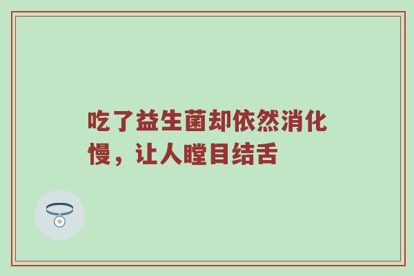 吃了益生菌却依然消化慢，让人瞠目结舌