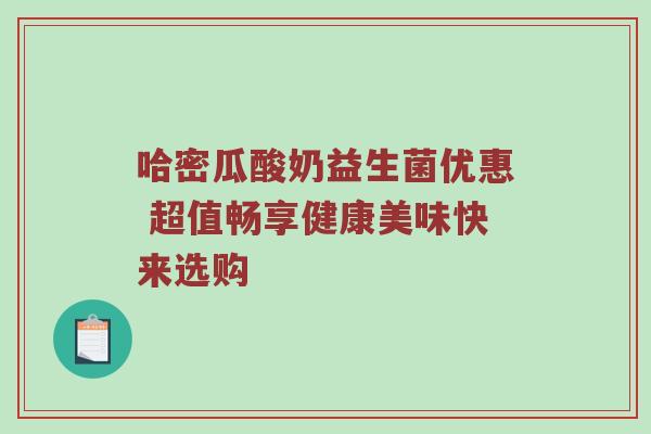 哈密瓜酸奶益生菌优惠 超值畅享健康美味快来选购