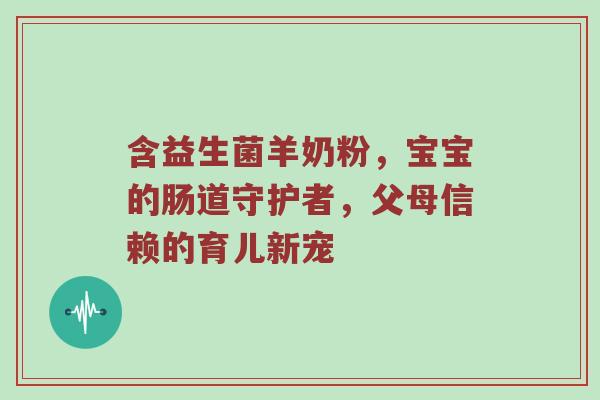 含益生菌羊奶粉，宝宝的肠道守护者，父母信赖的育儿新宠
