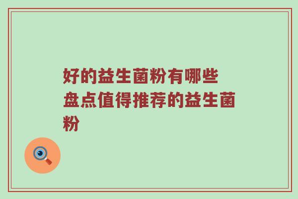 好的益生菌粉有哪些 盘点值得推荐的益生菌粉