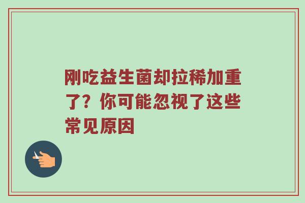刚吃益生菌却拉稀加重了？你可能忽视了这些常见原因