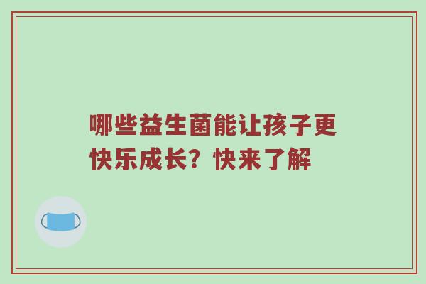 哪些益生菌能让孩子更快乐成长？快来了解