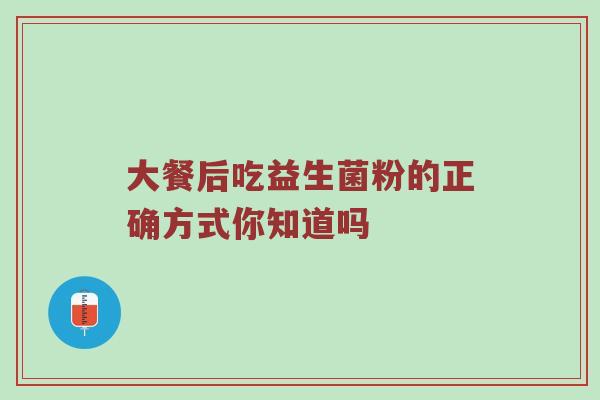 大餐后吃益生菌粉的正确方式你知道吗
