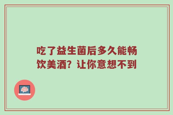 吃了益生菌后多久能畅饮美酒？让你意想不到
