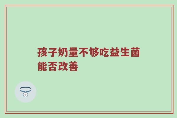 孩子奶量不够吃益生菌能否改善