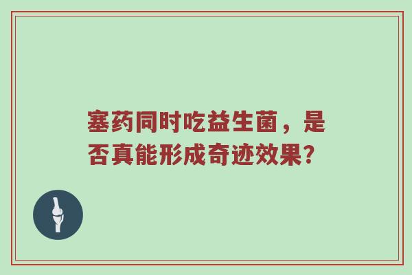塞药同时吃益生菌，是否真能形成奇迹效果？