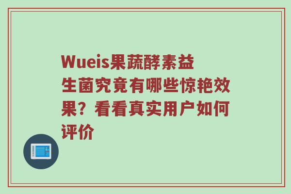 Wueis果蔬酵素益生菌究竟有哪些惊艳效果？看看真实用户如何评价