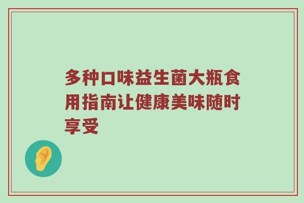 多种口味益生菌大瓶食用指南让健康美味随时享受