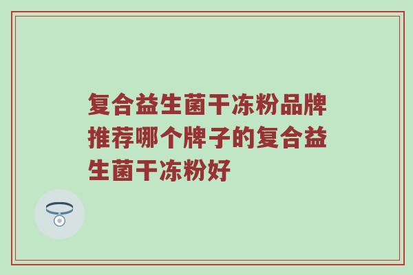 复合益生菌干冻粉品牌推荐哪个牌子的复合益生菌干冻粉好