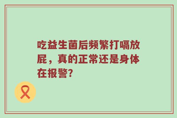 吃益生菌后频繁打嗝放屁，真的正常还是身体在报警？