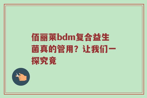佰丽莱bdm复合益生菌真的管用？让我们一探究竟