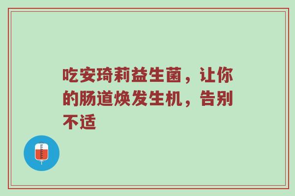吃安琦莉益生菌，让你的肠道焕发生机，告别不适