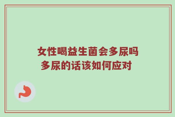 女性喝益生菌会多尿吗 多尿的话该如何应对