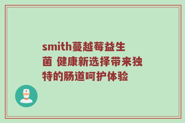smith蔓越莓益生菌 健康新选择带来独特的肠道呵护体验