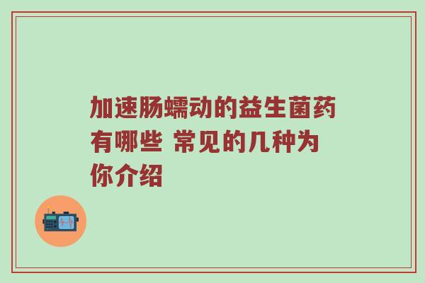 加速肠蠕动的益生菌药有哪些 常见的几种为你介绍