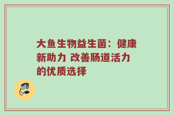 大鱼生物益生菌：健康新助力 改善肠道活力的优质选择