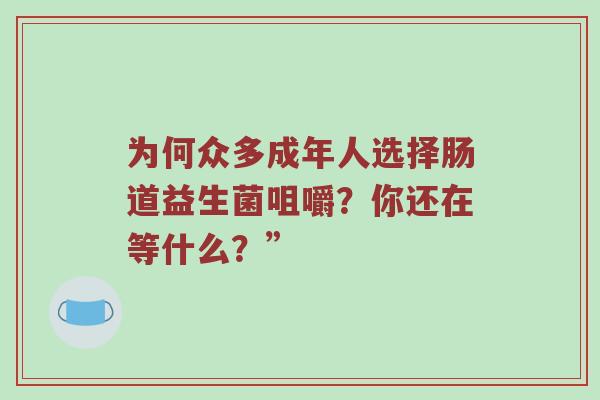 为何众多成年人选择肠道益生菌咀嚼？你还在等什么？”