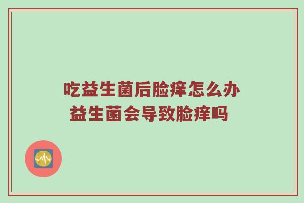吃益生菌后脸痒怎么办 益生菌会导致脸痒吗