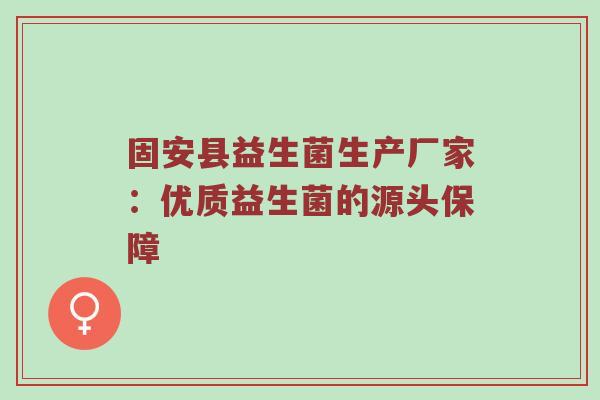 固安县益生菌生产厂家：优质益生菌的源头保障