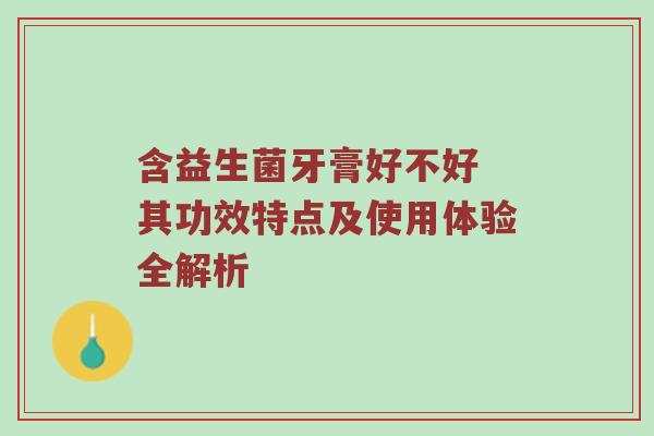 含益生菌牙膏好不好 其功效特点及使用体验全解析