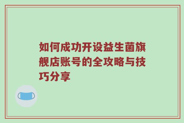 如何成功开设益生菌旗舰店账号的全攻略与技巧分享