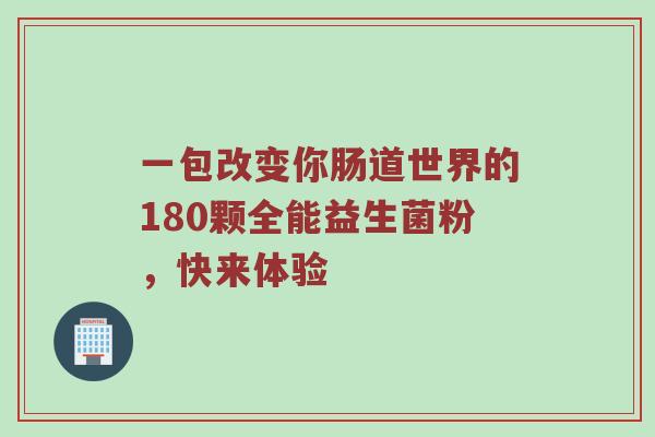 一包改变你肠道世界的180颗全能益生菌粉，快来体验