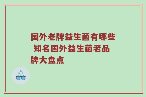 国外老牌益生菌有哪些 知名国外益生菌老品牌大盘点