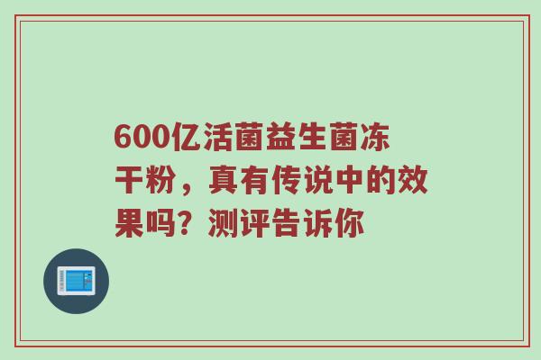 600亿活菌益生菌冻干粉，真有传说中的效果吗？测评告诉你