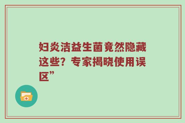 妇炎洁益生菌竟然隐藏这些？专家揭晓使用误区”