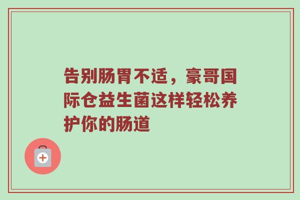 告别肠胃不适，豪哥国际仓益生菌这样轻松养护你的肠道