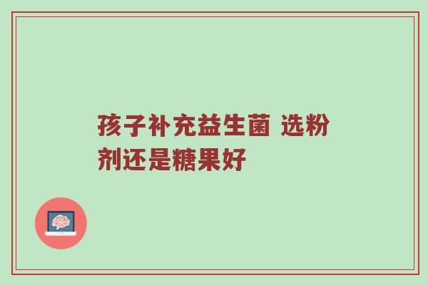 孩子补充益生菌 选粉剂还是糖果好