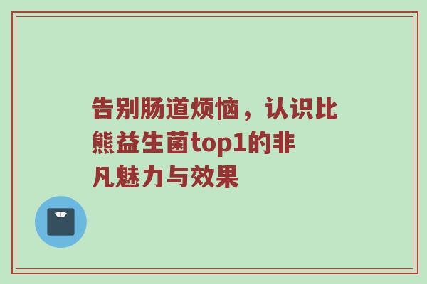告别肠道烦恼，认识比熊益生菌top1的非凡魅力与效果