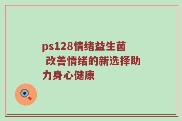 ps128情绪益生菌 改善情绪的新选择助力身心健康