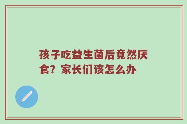孩子吃益生菌后竟然厌食？家长们该怎么办