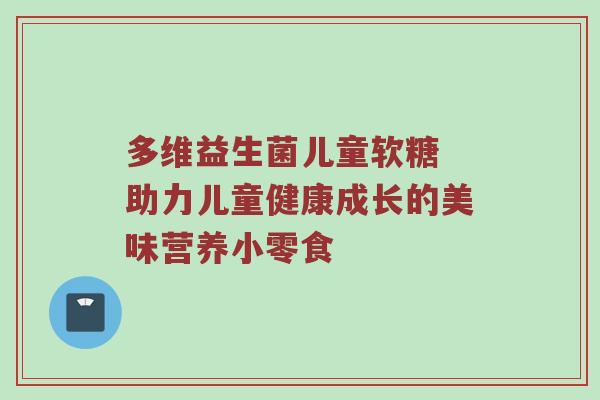 多维益生菌儿童软糖 助力儿童健康成长的美味营养小零食
