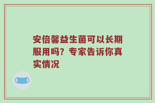 安倍馨益生菌可以长期服用吗？专家告诉你真实情况