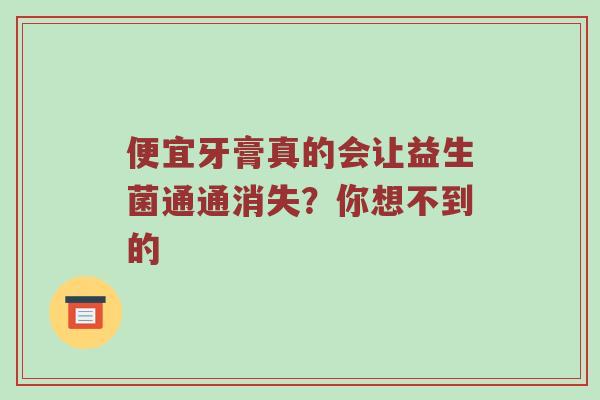 便宜牙膏真的会让益生菌通通消失？你想不到的
