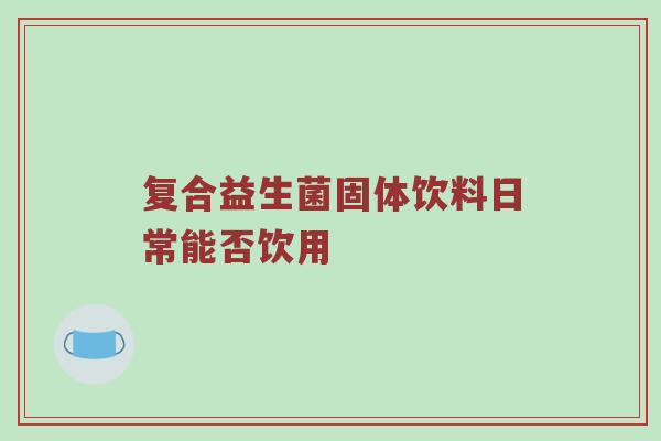 复合益生菌固体饮料日常能否饮用