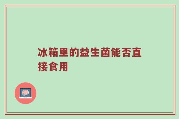 冰箱里的益生菌能否直接食用