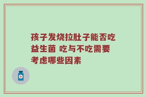 孩子发烧拉肚子能否吃益生菌 吃与不吃需要考虑哪些因素