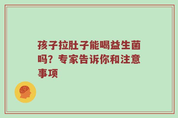 孩子拉肚子能喝益生菌吗？专家告诉你和注意事项