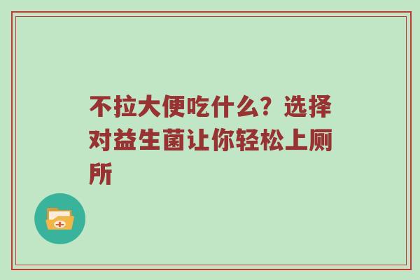 不拉大便吃什么？选择对益生菌让你轻松上厕所
