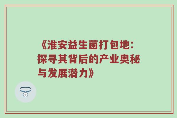 《淮安益生菌打包地：探寻其背后的产业奥秘与发展潜力》