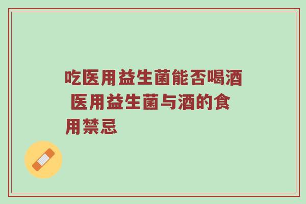 吃医用益生菌能否喝酒 医用益生菌与酒的食用禁忌