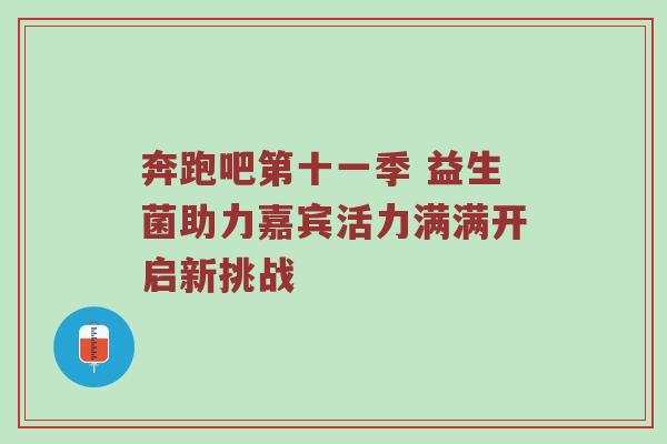 奔跑吧第十一季 益生菌助力嘉宾活力满满开启新挑战