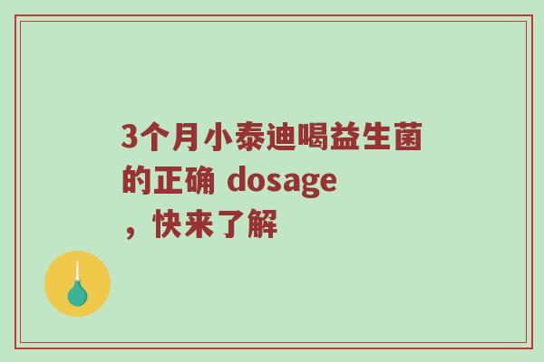 3个月小泰迪喝益生菌的正确 dosage，快来了解