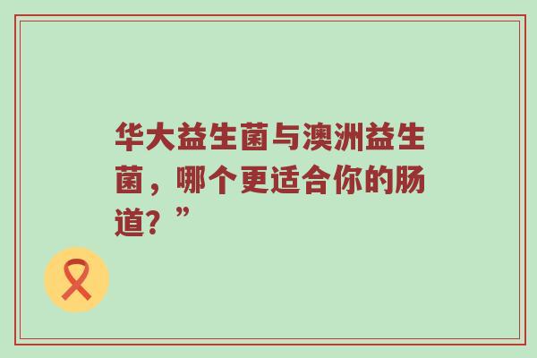 华大益生菌与澳洲益生菌，哪个更适合你的肠道？”