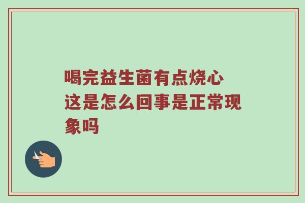 喝完益生菌有点烧心 这是怎么回事是正常现象吗