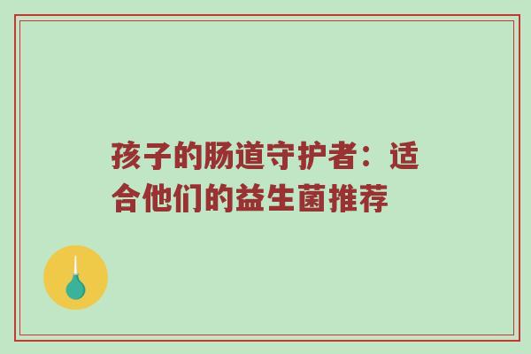 孩子的肠道守护者：适合他们的益生菌推荐